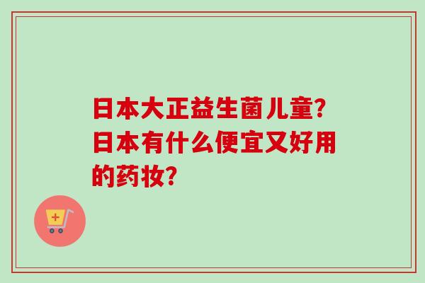 日本大正益生菌儿童?日本有什么便宜又好用的药妆? 日本大正益生菌儿童?日本有什么便宜又好用的药妆?