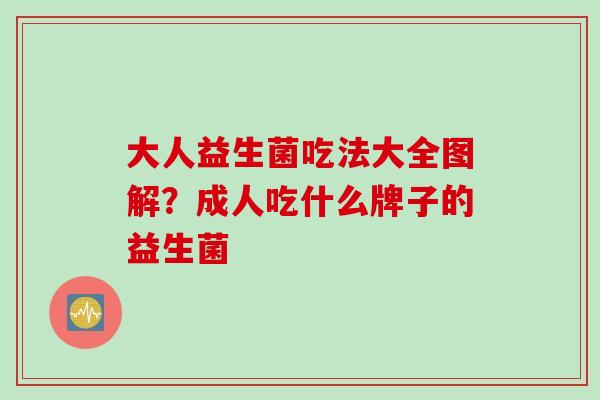 大人益生菌吃法大全图解？成人吃什么牌子的益生菌