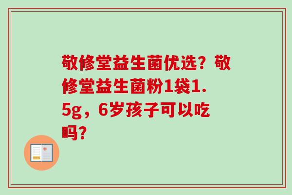 敬修堂益生菌优选？敬修堂益生菌粉1袋1.5g，6岁孩子可以吃吗？