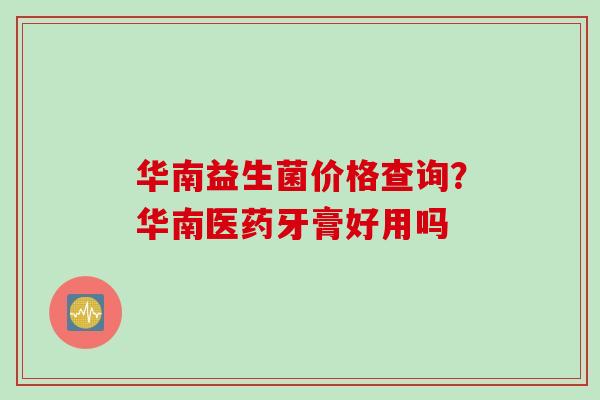 华南益生菌价格查询？华南医药牙膏好用吗