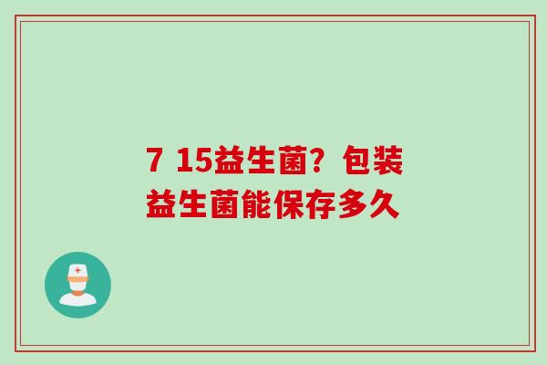 7 15益生菌？包装益生菌能保存多久