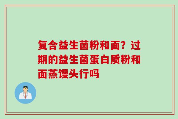 复合益生菌粉和面？过期的益生菌蛋白质粉和面蒸馒头行吗