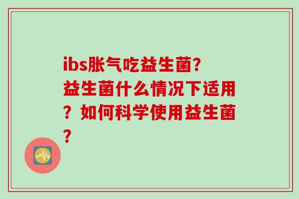 ibs吃益生菌？益生菌什么情况下适用？如何科学使用益生菌？