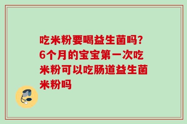 吃米粉要喝益生菌吗？6个月的宝宝第一次吃米粉可以吃肠道益生菌米粉吗