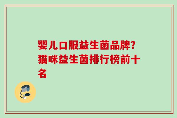 婴儿口服益生菌品牌?猫咪益生菌排行榜前十名 婴儿口服益生菌品牌?猫咪益生菌排行榜前十名
