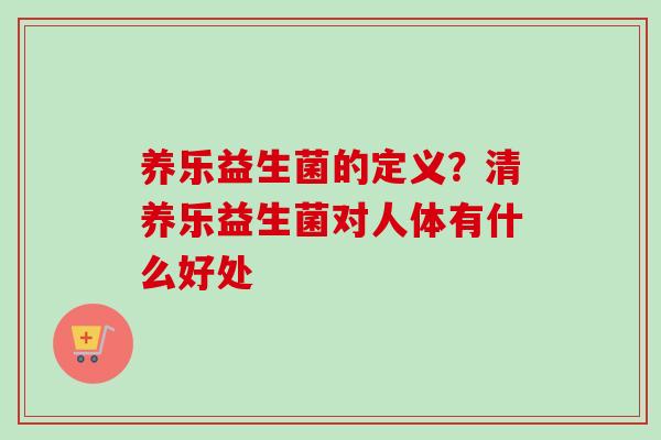 养乐益生菌的定义?清养乐益生菌对人体有什么好处 养乐益生菌的定义?清养乐益生菌对人体有什么好处