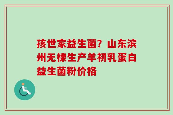 孩世家益生菌？山东滨州无棣生产羊初乳蛋白益生菌粉价格