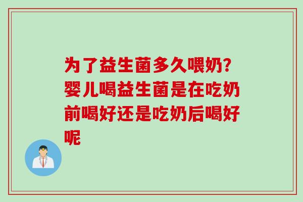 为了益生菌多久喂奶？婴儿喝益生菌是在吃奶前喝好还是吃奶后喝好呢