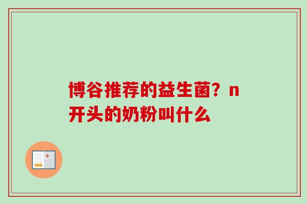 博谷推荐的益生菌?n开头的奶粉叫什么 博谷推荐的益生菌?n开头的奶粉叫什么