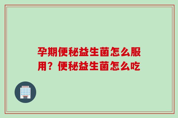 孕期益生菌怎么服用？益生菌怎么吃