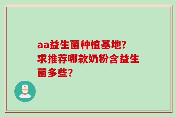 aa益生菌种植基地?求推荐哪款奶粉含益生菌多些? aa益生菌种植基地?求推荐哪款奶粉含益生菌多些?