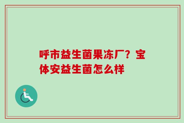 呼市益生菌果冻厂？宝体安益生菌怎么样