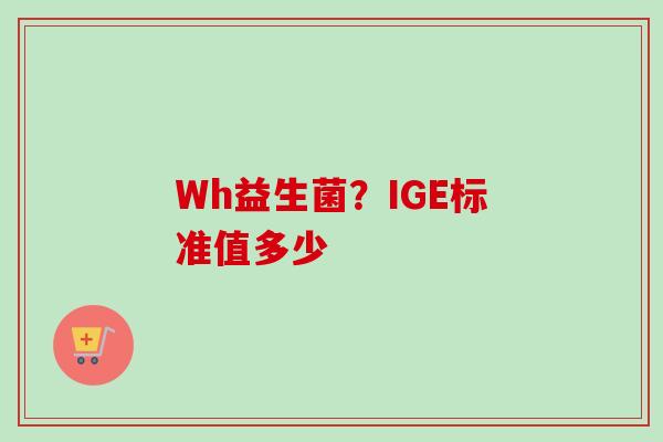 Wh益生菌？IGE标准值多少