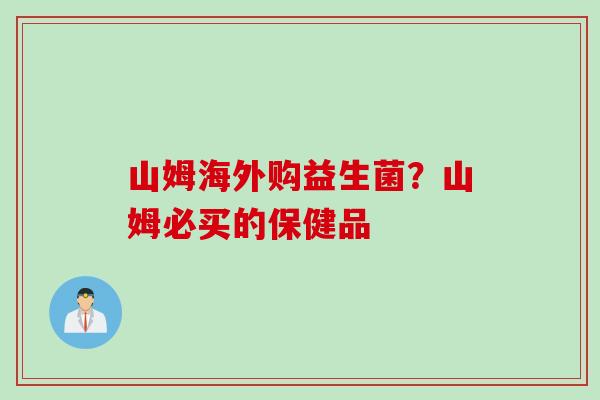 山姆海外购益生菌?山姆必买的保健品 山姆海外购益生菌?山姆必买的保健品