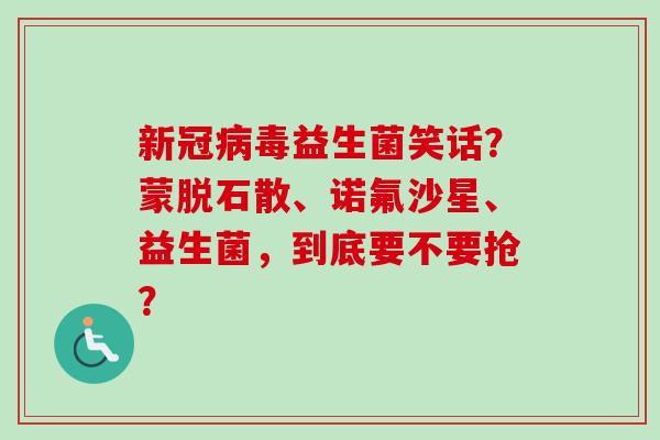 新冠益生菌笑话？蒙脱石散、诺氟沙星、益生菌，到底要不要抢？