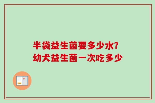 半袋益生菌要多少水？幼犬益生菌一次吃多少
