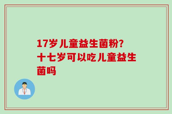 17岁儿童益生菌粉？十七岁可以吃儿童益生菌吗