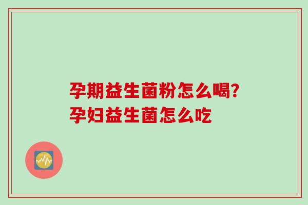 孕期益生菌粉怎么喝?孕妇益生菌怎么吃 孕期益生菌粉怎么喝?孕妇益生菌怎么吃