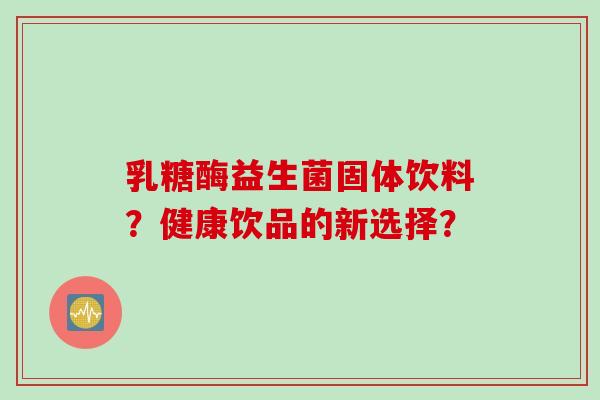 乳糖酶益生菌固体饮料？健康饮品的新选择？