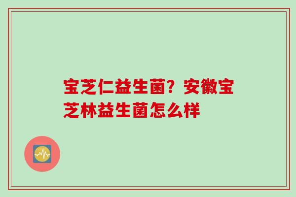 宝芝仁益生菌？安徽宝芝林益生菌怎么样