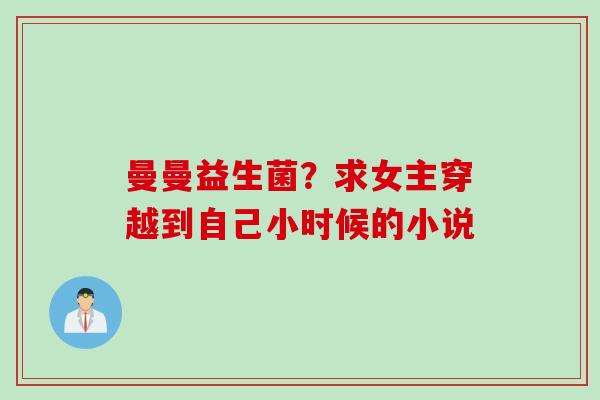 曼曼益生菌?求女主穿越到自己小时候的小说 曼曼益生菌?求女主穿越到自己小时候的小说