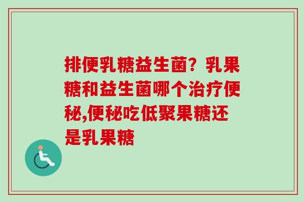 排便乳糖益生菌?乳果糖和益生菌哪个,吃低聚果糖还是乳果糖 排便乳糖益生菌?乳果糖和益生菌哪个,吃低聚果糖还是乳果糖