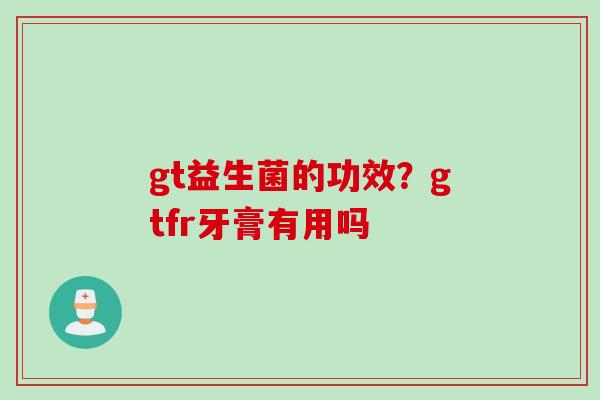 gt益生菌的功效?gtfr牙膏有用吗 gt益生菌的功效?gtfr牙膏有用吗
