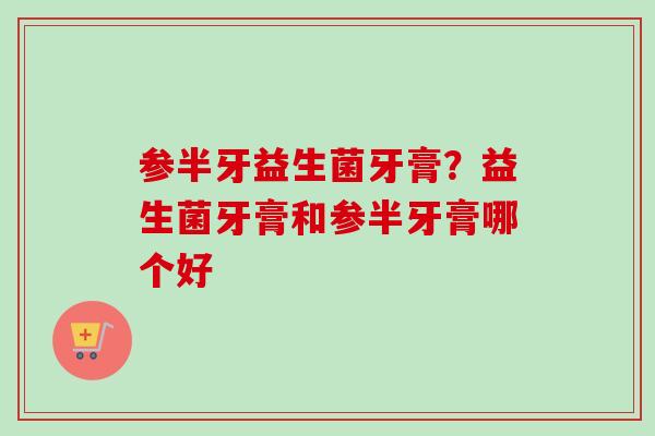 参半牙益生菌牙膏？益生菌牙膏和参半牙膏哪个好