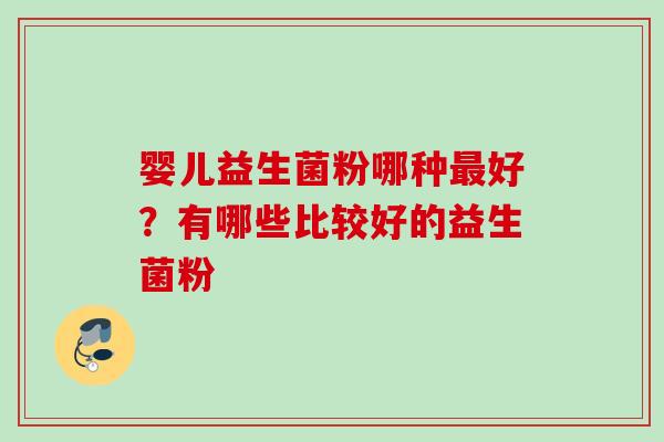 婴儿益生菌粉哪种好?有哪些比较好的益生菌粉 婴儿益生菌粉哪种好?有哪些比较好的益生菌粉
