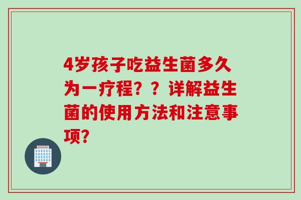 4岁孩子吃益生菌多久为一疗程？？详解益生菌的使用方法和注意事项？