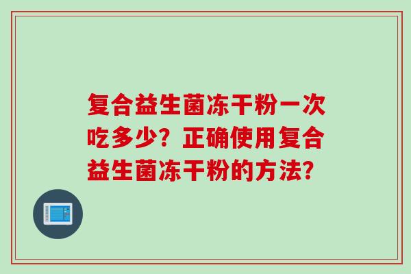 复合益生菌冻干粉一次吃多少?正确使用复合益生菌冻干粉的方法? 复合益生菌冻干粉一次吃多少?正确使用复合益生菌冻干粉的方法?