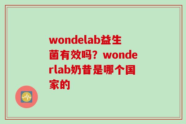 wondelab益生菌有效吗?wonderlab奶昔是哪个国家的 wondelab益生菌有效吗?wonderlab奶昔是哪个国家的
