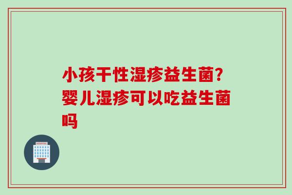 小孩干性益生菌？婴儿可以吃益生菌吗