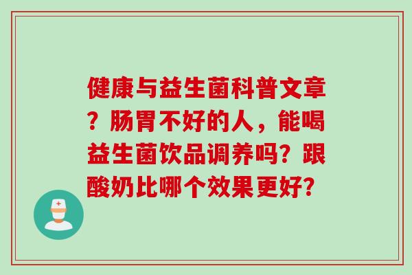 健康与益生菌科普文章？肠胃不好的人，能喝益生菌饮品调养吗？跟酸奶比哪个效果更好？