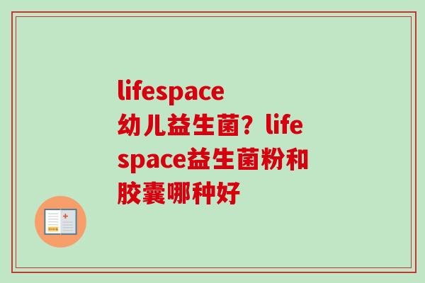 lifespace 幼儿益生菌？lifespace益生菌粉和胶囊哪种好