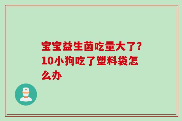 宝宝益生菌吃量大了？10小狗吃了塑料袋怎么办