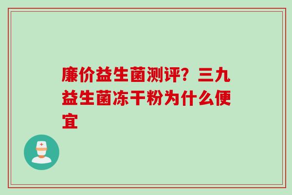 廉价益生菌测评?三九益生菌冻干粉为什么便宜 廉价益生菌测评?三九益生菌冻干粉为什么便宜