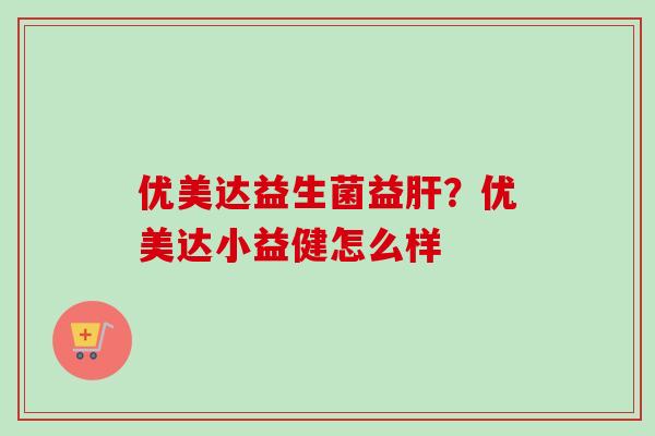优美达益生菌益？优美达小益健怎么样