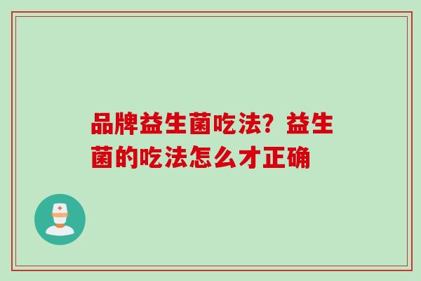 品牌益生菌吃法?益生菌的吃法怎么才正确 品牌益生菌吃法?益生菌的吃法怎么才正确