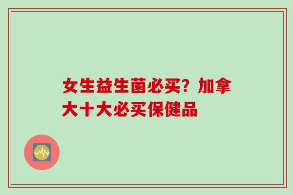 女生益生菌必买?加拿大十大必买保健品 女生益生菌必买?加拿大十大必买保健品
