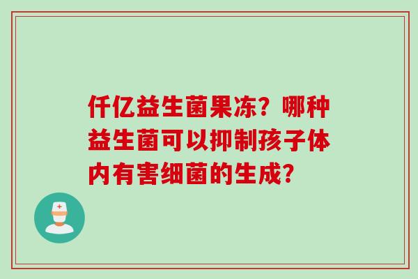 仟亿益生菌果冻?哪种益生菌可以抑制孩子体内有害的生成? 仟亿益生菌果冻?哪种益生菌可以抑制孩子体内有害的生成?
