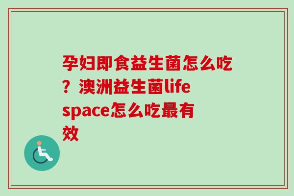 孕妇即食益生菌怎么吃?澳洲益生菌lifespace怎么吃有效 孕妇即食益生菌怎么吃?澳洲益生菌lifespace怎么吃有效