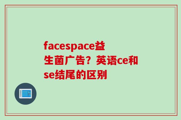 facespace益生菌广告?英语ce和se结尾的区别 facespace益生菌广告?英语ce和se结尾的区别