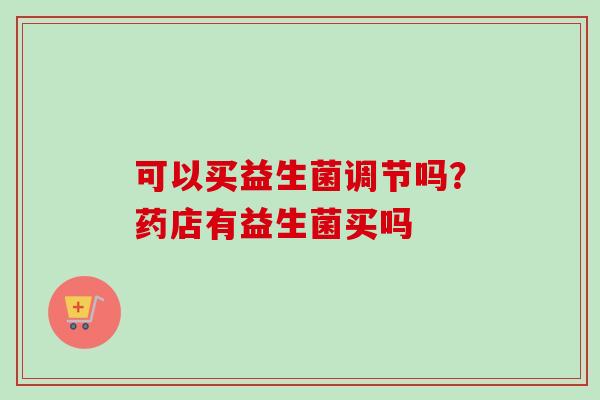 可以买益生菌调节吗？药店有益生菌买吗