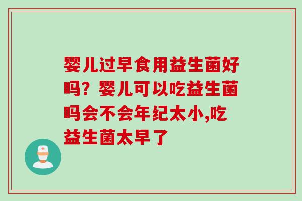 婴儿过早食用益生菌好吗？婴儿可以吃益生菌吗会不会年纪太小,吃益生菌太早了