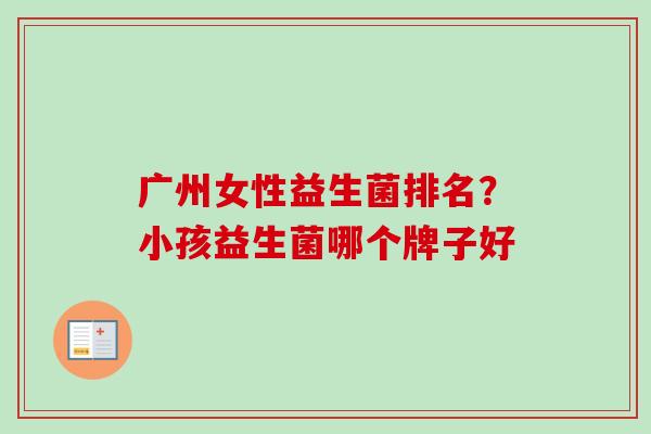 广州女性益生菌排名？小孩益生菌哪个牌子好