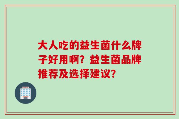 大人吃的益生菌什么牌子好用啊?益生菌品牌推荐及选择建议? 大人吃的益生菌什么牌子好用啊?益生菌品牌推荐及选择建议?