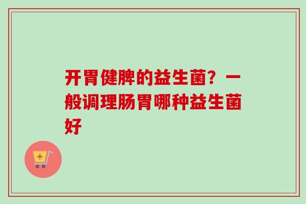 开胃健脾的益生菌?一般调理肠胃哪种益生菌好 开胃健脾的益生菌?一般调理肠胃哪种益生菌好