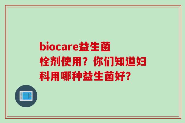 biocare益生菌栓剂使用？你们知道用哪种益生菌好？