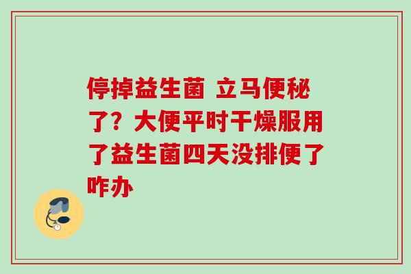 停掉益生菌 立马了？大便平时干燥服用了益生菌四天没排便了咋办